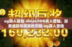 og真人登陆-oblasćiOG真人登陆，探索虚拟与现实的交融-og真人登陆
