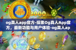 og真人app官方-探索Og真人App官方，最新功能与用户体验-og真人app官方