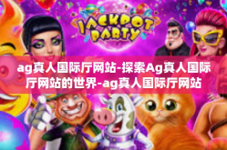 ag真人国际厅网站-探索Ag真人国际厅网站的世界-ag真人国际厅网站