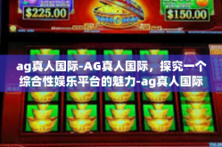ag真人国际-AG真人国际，探究一个综合性娱乐平台的魅力-ag真人国际