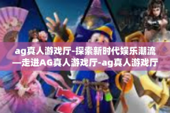 ag真人游戏厅-探索新时代娱乐潮流—走进AG真人游戏厅-ag真人游戏厅