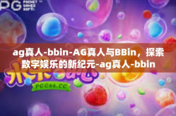ag真人-bbin-AG真人与BBin，探索数字娱乐的新纪元-ag真人-bbin