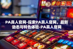 PA真人官网-探索PA真人官网，最新动态与特色体验-PA真人官网