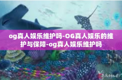 og真人娱乐维护吗-OG真人娱乐的维护与保障-og真人娱乐维护吗