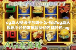 og真人视讯平台叫什么-探讨og真人视讯平台的发展趋势和名称特色-og真人视讯平台叫什么