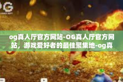 og真人厅官方网站-OG真人厅官方网站，游戏爱好者的最佳聚集地-og真人厅官方网站