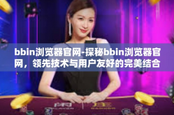 bbin浏览器官网-探秘bbin浏览器官网，领先技术与用户友好的完美结合-bbin浏览器官网