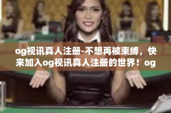 og视讯真人注册-不想再被束缚，快来加入og视讯真人注册的世界！og视讯真人注册