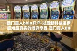 澳门真人bbin开户-以最新科技进步感知最真实的博弈享受 澳门真人BBIN开户探索之旅-澳门真人bbin开户