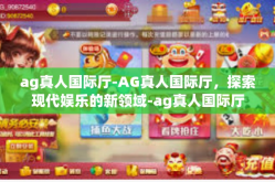 ag真人国际厅-AG真人国际厅，探索现代娱乐的新领域-ag真人国际厅