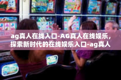ag真人在线入口-AG真人在线娱乐，探索新时代的在线娱乐入口-ag真人在线入口