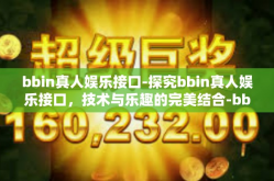 bbin真人娱乐接口-探究bbin真人娱乐接口，技术与乐趣的完美结合-bbin真人娱乐接口