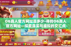 OG真人官方网址是多少-寻找OG真人官方网址—探索真实与虚拟的交汇点-OG真人官方网址是多少