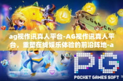 ag视作讯真人平台-AG视作讯真人平台，重塑在线娱乐体验的前沿阵地-ag视作讯真人平台