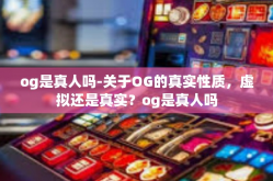 og是真人吗-关于OG的真实性质，虚拟还是真实？og是真人吗