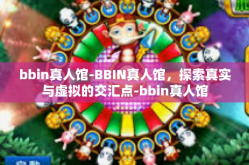 bbin真人馆-BBIN真人馆，探索真实与虚拟的交汇点-bbin真人馆