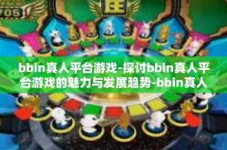 bbin真人平台游戏-探讨bbin真人平台游戏的魅力与发展趋势-bbin真人平台游戏