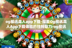 og视讯真人app下载-探索Og视讯真人App下载体验的独特魅力-og视讯真人app下载