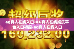 ag真人在线入口-AG真人在线娱乐平台入口初探-ag真人在线入口