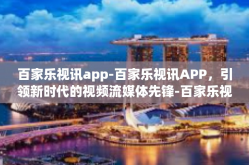 百家乐视讯app-百家乐视讯APP，引领新时代的视频流媒体先锋-百家乐视讯app