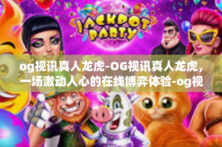 og视讯真人龙虎-OG视讯真人龙虎，一场激动人心的在线博弈体验-og视讯真人龙虎