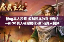 新og真人视频-超越现实的直播魔法—新OG真人视频时代-新og真人视频