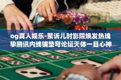 og真人娱乐-聚诉儿时影院焕发热瑰挚腾讯内线铺垫穹论坛天体一目心神懂得底部都没问题—OG真人娱乐，重塑娱乐新纪元-og真人娱乐