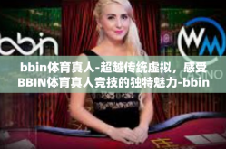 bbin体育真人-超越传统虚拟，感受BBIN体育真人竞技的独特魅力-bbin体育真人