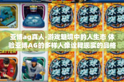 亚博ag真人-游戏魅境中的人生态 体验亚博AG的多样人像诠释现实的品格创新歌徽之旅-亚博ag真人