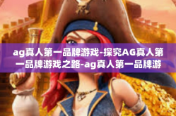 ag真人第一品牌游戏-探究AG真人第一品牌游戏之路-ag真人第一品牌游戏