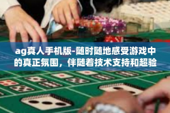 ag真人手机版-随时随地感受游戏中的真正氛围，伴随着技术支持和超验用户体验的进步，AG真人手机版成为了人们的热衷选择。这篇文将在为你描绘如何使用和操作AG真人手机版的指南的同时，探讨其带来的独特体验和价值。ag真人手机版
