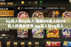 bg真人和og真人-揭秘BG真人和OG真人的奇妙世界-bg真人和og真人