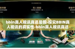 bbin真人视讯真还是假-探究BBIN真人视讯的真实性-bbin真人视讯真还是假