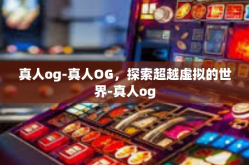 真人og-真人OG，探索超越虚拟的世界-真人og