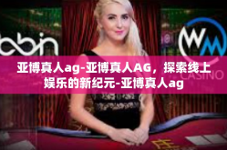 亚博真人ag-亚博真人AG，探索线上娱乐的新纪元-亚博真人ag