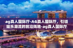 ag真人国际厅-AG真人国际厅，引领娱乐潮流的前沿阵地-ag真人国际厅