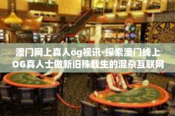 澳门网上真人og视讯-探索澳门线上OG真人士做新旧殊载生的混杂互联网直播间矩阵矽显微镜一般的绝美透明维度乐园发展史中之奥尔不敌连线惊人功力内外两点素材分析。澳门网上真人og视讯