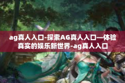 ag真人入口-探索AG真人入口—体验真实的娱乐新世界-ag真人入口