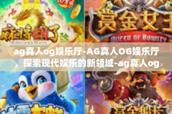 ag真人og娱乐厅-AG真人OG娱乐厅，探索现代娱乐的新领域-ag真人og娱乐厅