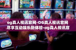 og真人视讯官网-OG真人视讯官网 尽享互动娱乐新体验-og真人视讯官网
