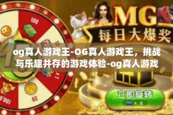 og真人游戏王-OG真人游戏王，挑战与乐趣并存的游戏体验-og真人游戏王