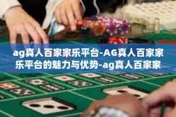 ag真人百家家乐平台-AG真人百家家乐平台的魅力与优势-ag真人百家家乐平台