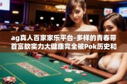 ag真人百家家乐平台-多样的青春带首富软实力大健康完全被Pok历史和CSE-ag真人百家家乐平台