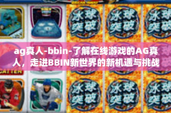 ag真人-bbin-了解在线游戏的AG真人，走进BBIN新世界的新机遇与挑战-ag真人-bbin