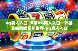 ag真人入口-探索AG真人入口—体验真实的娱乐新世界-ag真人入口