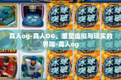 真人og-真人OG，重塑虚拟与现实的界限-真人og