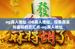 og真人地址-OG真人地址，探索真实与虚拟的交汇点-og真人地址