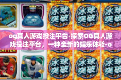og真人游戏投注平台-探索OG真人游戏投注平台，一种全新的娱乐体验-og真人游戏投注平台