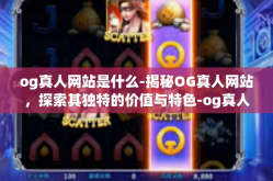 og真人网站是什么-揭秘OG真人网站，探索其独特的价值与特色-og真人网站是什么
