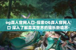og真人官网入口-探索OG真人官网入口 深入了解真实世界的娱乐新境界-og真人官网入口